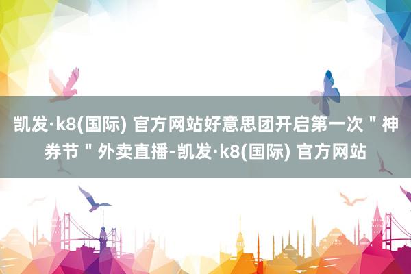 凯发·k8(国际) 官方网站好意思团开启第一次＂神券节＂外卖直播-凯发·k8(国际) 官方网站