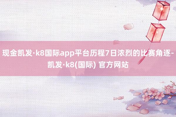 现金凯发·k8国际app平台历程7日浓烈的比赛角逐-凯发·k8(国际) 官方网站
