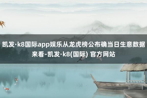 凯发·k8国际app娱乐从龙虎榜公布确当日生意数据来看-凯发·k8(国际) 官方网站