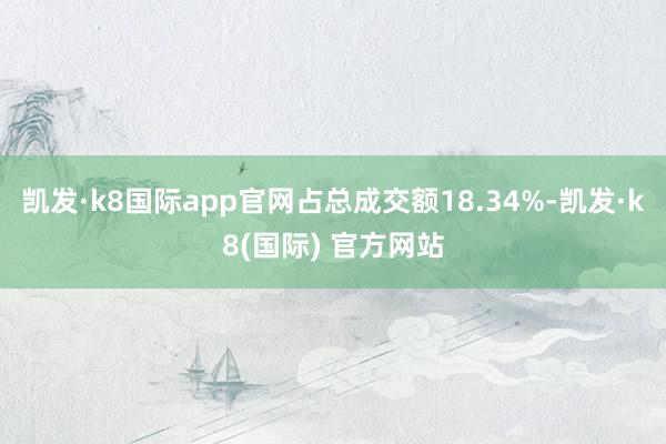 凯发·k8国际app官网占总成交额18.34%-凯发·k8(国际) 官方网站