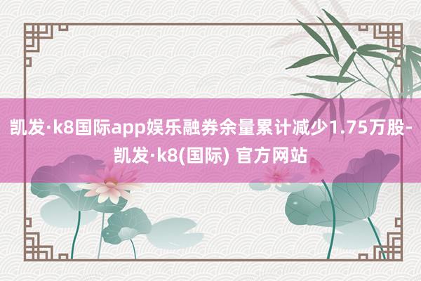 凯发·k8国际app娱乐融券余量累计减少1.75万股-凯发·k8(国际) 官方网站