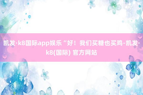 凯发·k8国际app娱乐“好！我们买糖也买鸡-凯发·k8(国际) 官方网站