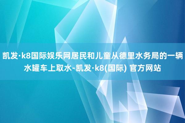 凯发·k8国际娱乐网居民和儿童从德里水务局的一辆水罐车上取水-凯发·k8(国际) 官方网站