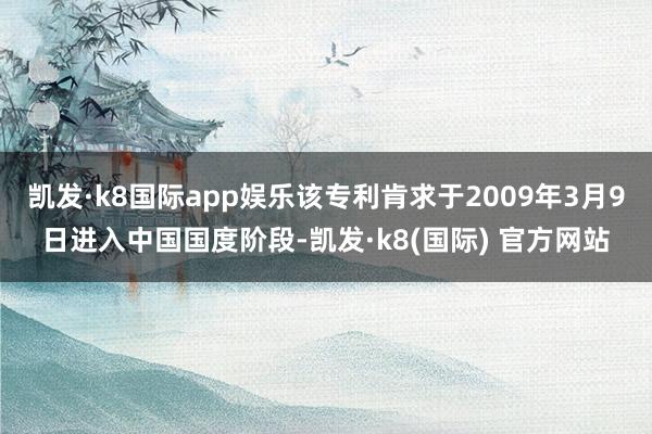 凯发·k8国际app娱乐该专利肯求于2009年3月9日进入中国国度阶段-凯发·k8(国际) 官方网站