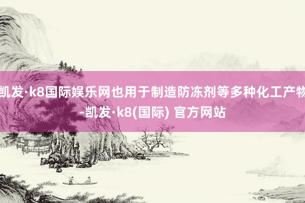 凯发·k8国际娱乐网也用于制造防冻剂等多种化工产物-凯发·k8(国际) 官方网站