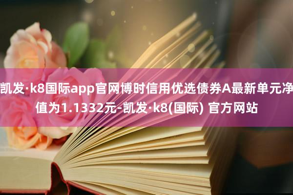 凯发·k8国际app官网博时信用优选债券A最新单元净值为1.1332元-凯发·k8(国际) 官方网站