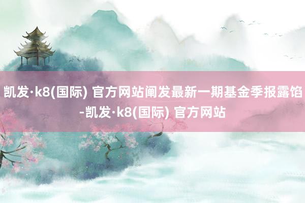 凯发·k8(国际) 官方网站阐发最新一期基金季报露馅-凯发·k8(国际) 官方网站
