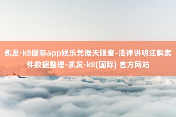 凯发·k8国际app娱乐凭据天眼查-法律讲明注解案件数据整理-凯发·k8(国际) 官方网站