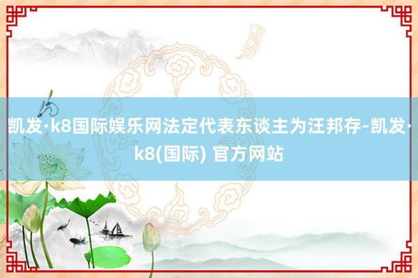 凯发·k8国际娱乐网法定代表东谈主为汪邦存-凯发·k8(国际) 官方网站