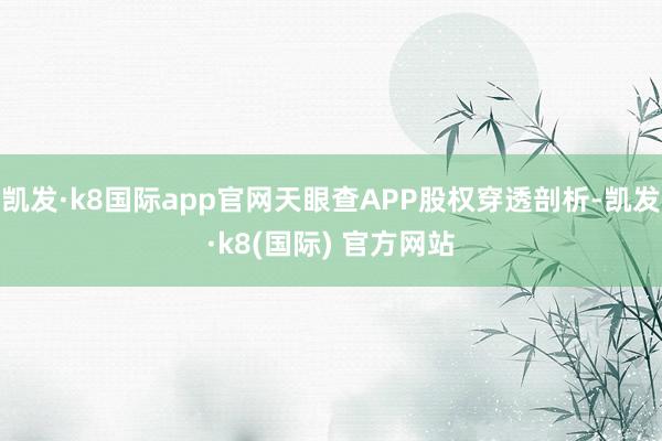 凯发·k8国际app官网天眼查APP股权穿透剖析-凯发·k8(国际) 官方网站