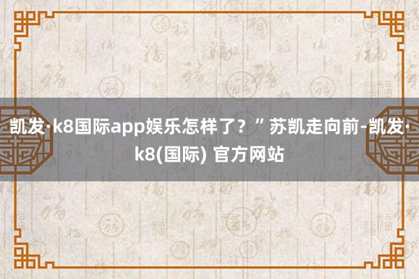 凯发·k8国际app娱乐怎样了？”苏凯走向前-凯发·k8(国际) 官方网站