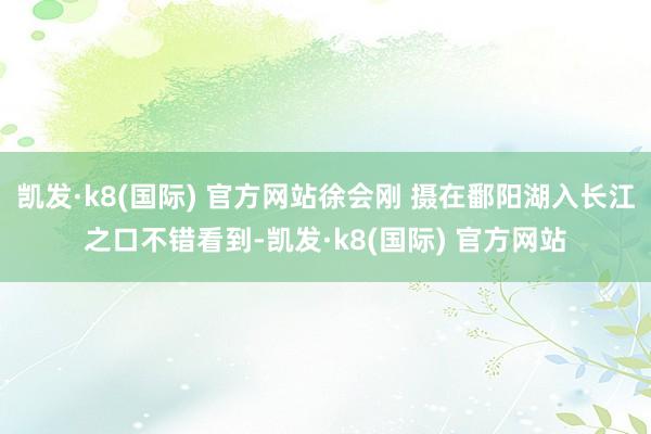 凯发·k8(国际) 官方网站徐会刚 摄在鄱阳湖入长江之口不错看到-凯发·k8(国际) 官方网站