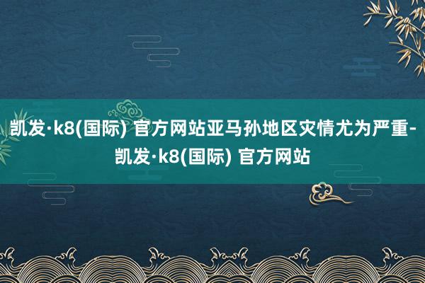 凯发·k8(国际) 官方网站亚马孙地区灾情尤为严重-凯发·k8(国际) 官方网站