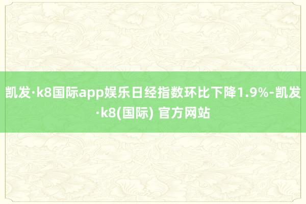凯发·k8国际app娱乐日经指数环比下降1.9%-凯发·k8(国际) 官方网站