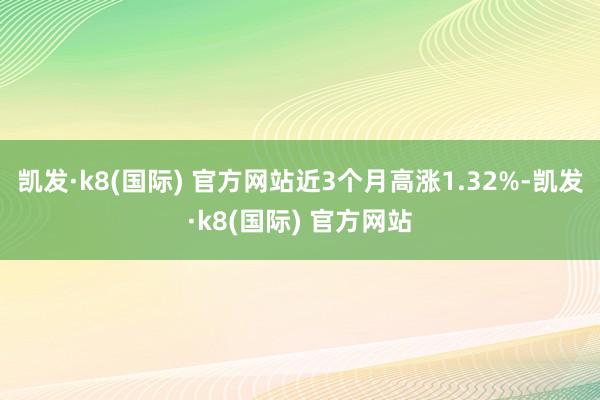 凯发·k8(国际) 官方网站近3个月高涨1.32%-凯发·k8(国际) 官方网站