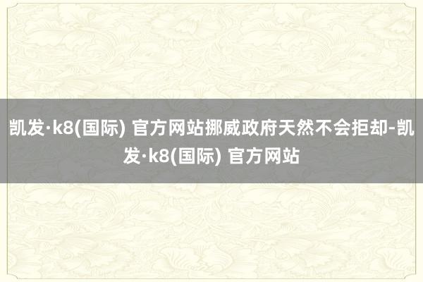 凯发·k8(国际) 官方网站挪威政府天然不会拒却-凯发·k8(国际) 官方网站
