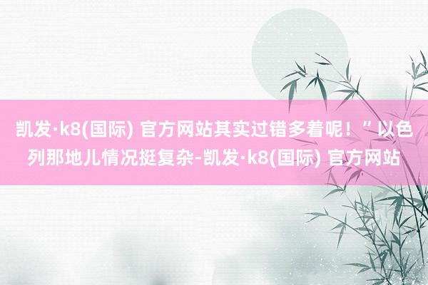 凯发·k8(国际) 官方网站其实过错多着呢！”以色列那地儿情况挺复杂-凯发·k8(国际) 官方网站