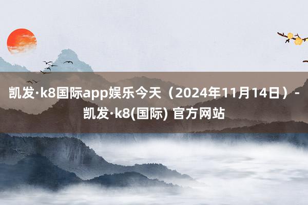 凯发·k8国际app娱乐今天（2024年11月14日）-凯发·k8(国际) 官方网站