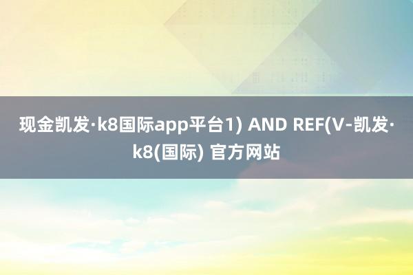 现金凯发·k8国际app平台1) AND REF(V-凯发·k8(国际) 官方网站