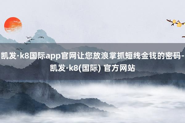 凯发·k8国际app官网让您放浪掌抓短线金钱的密码-凯发·k8(国际) 官方网站