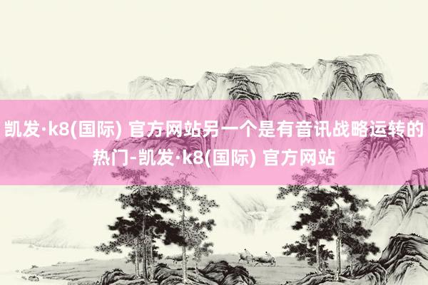 凯发·k8(国际) 官方网站另一个是有音讯战略运转的热门-凯发·k8(国际) 官方网站
