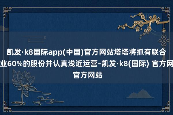 凯发·k8国际app(中国)官方网站塔塔将抓有联合企业60%的股份并认真浅近运营-凯发·k8(国际) 官方网站