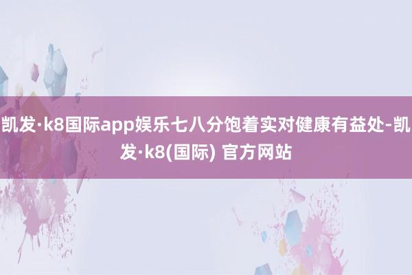 凯发·k8国际app娱乐七八分饱着实对健康有益处-凯发·k8(国际) 官方网站