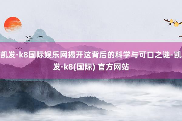 凯发·k8国际娱乐网揭开这背后的科学与可口之谜-凯发·k8(国际) 官方网站