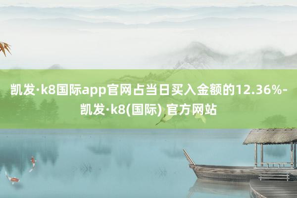 凯发·k8国际app官网占当日买入金额的12.36%-凯发·k8(国际) 官方网站
