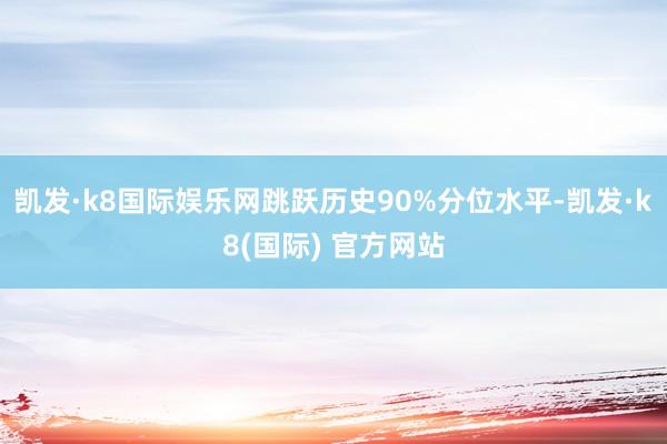 凯发·k8国际娱乐网跳跃历史90%分位水平-凯发·k8(国际) 官方网站