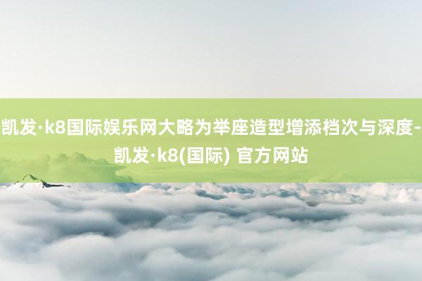 凯发·k8国际娱乐网大略为举座造型增添档次与深度-凯发·k8(国际) 官方网站