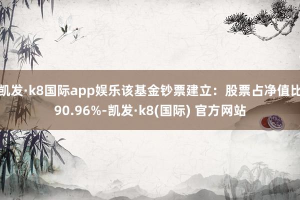 凯发·k8国际app娱乐该基金钞票建立：股票占净值比90.96%-凯发·k8(国际) 官方网站