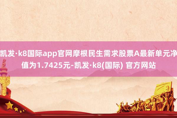 凯发·k8国际app官网摩根民生需求股票A最新单元净值为1.7425元-凯发·k8(国际) 官方网站