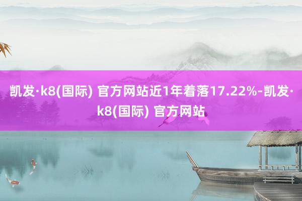 凯发·k8(国际) 官方网站近1年着落17.22%-凯发·k8(国际) 官方网站