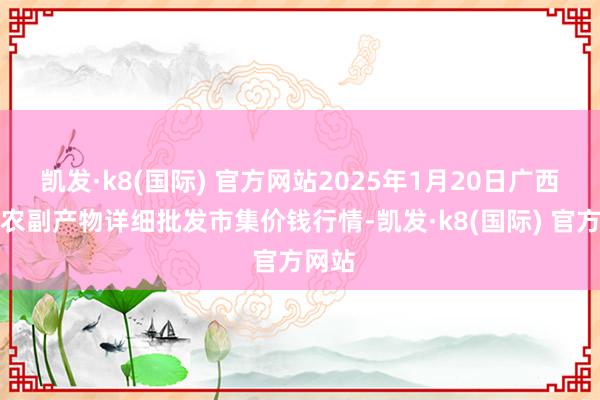 凯发·k8(国际) 官方网站2025年1月20日广西田阳农副产物详细批发市集价钱行情-凯发·k8(国际) 官方网站