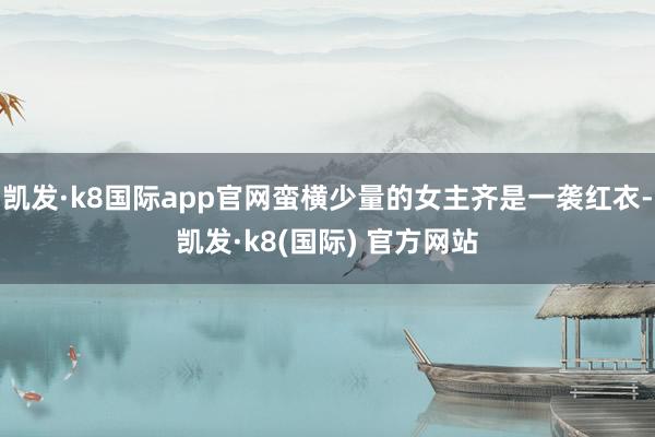 凯发·k8国际app官网蛮横少量的女主齐是一袭红衣-凯发·k8(国际) 官方网站
