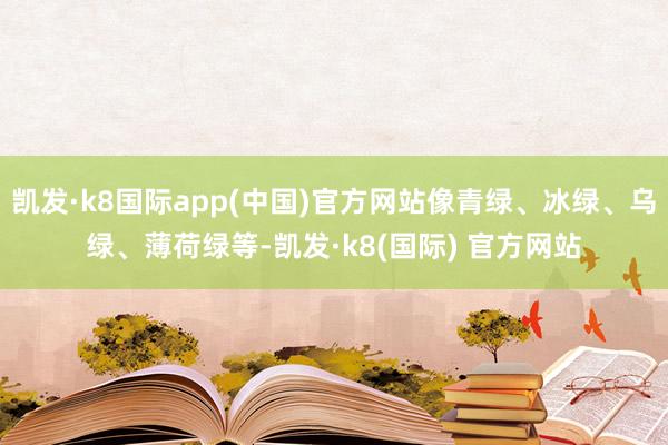 凯发·k8国际app(中国)官方网站像青绿、冰绿、乌绿、薄荷绿等-凯发·k8(国际) 官方网站