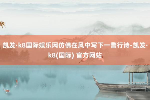 凯发·k8国际娱乐网仿佛在风中写下一瞥行诗-凯发·k8(国际) 官方网站