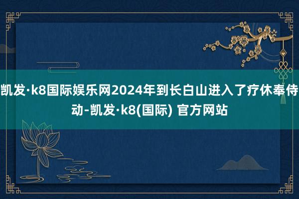 凯发·k8国际娱乐网2024年到长白山进入了疗休奉侍动-凯发·k8(国际) 官方网站