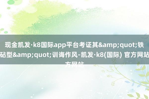 现金凯发·k8国际app平台考证其&quot;铁砧型&quot;训诲作风-凯发·k8(国际) 官方网站