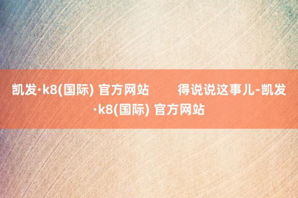 凯发·k8(国际) 官方网站        得说说这事儿-凯发·k8(国际) 官方网站