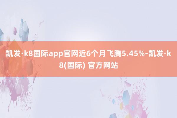 凯发·k8国际app官网近6个月飞腾5.45%-凯发·k8(国际) 官方网站