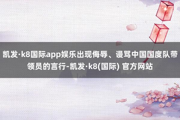 凯发·k8国际app娱乐出现侮辱、谩骂中国国度队带领员的言行-凯发·k8(国际) 官方网站