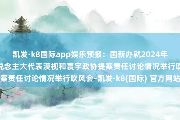 凯发·k8国际app娱乐预报：国新办就2024年国务院部门办理寰宇东说念主大代表漠视和寰宇政协提案责任讨论情况举行吹风会-凯发·k8(国际) 官方网站