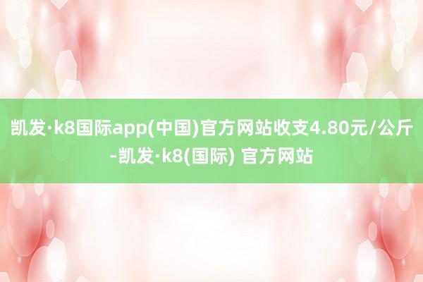 凯发·k8国际app(中国)官方网站收支4.80元/公斤-凯发·k8(国际) 官方网站