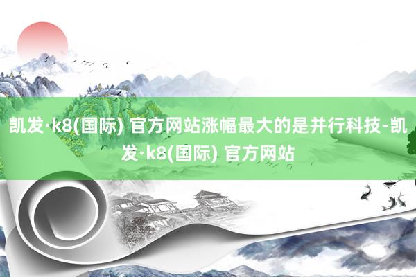 凯发·k8(国际) 官方网站涨幅最大的是并行科技-凯发·k8(国际) 官方网站