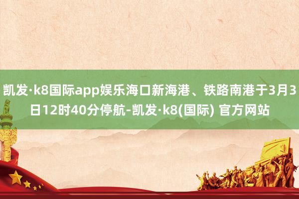 凯发·k8国际app娱乐海口新海港、铁路南港于3月3日12时40分停航-凯发·k8(国际) 官方网站