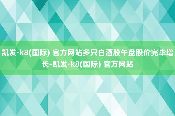 凯发·k8(国际) 官方网站多只白酒股午盘股价完毕增长-凯发·k8(国际) 官方网站