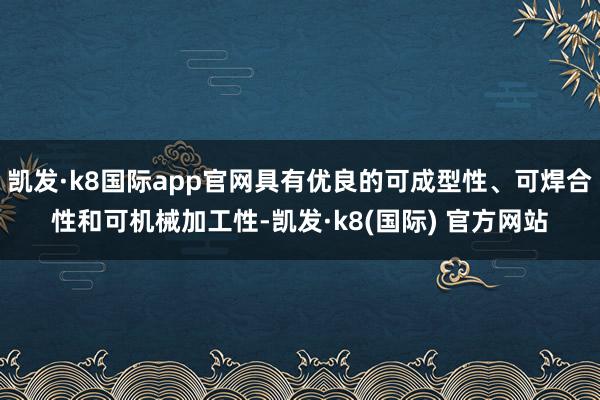 凯发·k8国际app官网具有优良的可成型性、可焊合性和可机械加工性-凯发·k8(国际) 官方网站