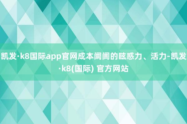 凯发·k8国际app官网成本阛阓的眩惑力、活力-凯发·k8(国际) 官方网站